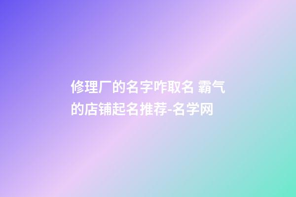 修理厂的名字咋取名 霸气的店铺起名推荐-名学网-第1张-公司起名-玄机派